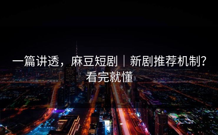 一篇讲透，麻豆短剧｜新剧推荐机制？看完就懂