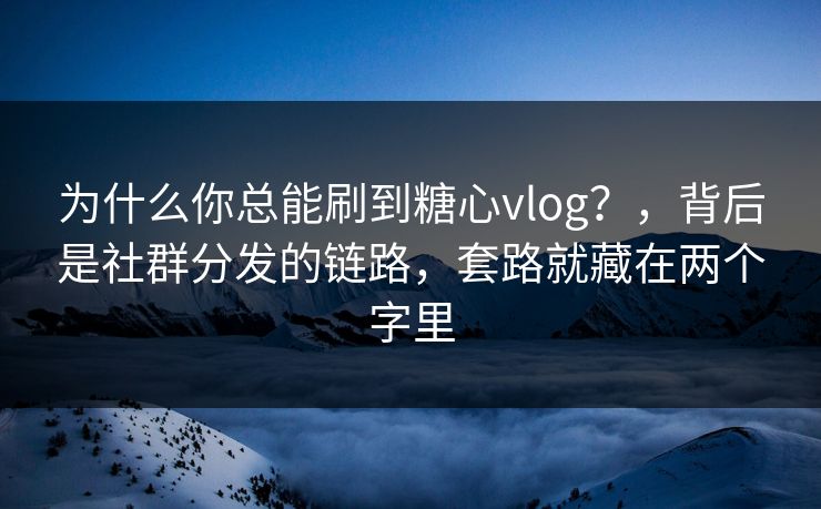 为什么你总能刷到糖心vlog？，背后是社群分发的链路，套路就藏在两个字里