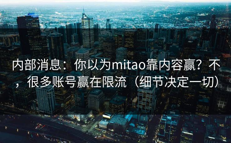 内部消息:你以为mitao靠内容赢?不,很多账号赢在限流(细节决定一切)