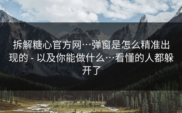 拆解糖心官方网…弹窗是怎么精准出现的 - 以及你能做什么…看懂的人都躲开了