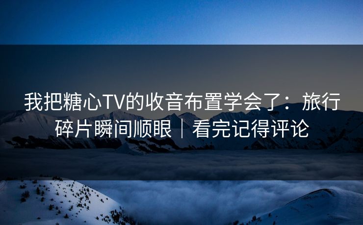 我把糖心TV的收音布置学会了：旅行碎片瞬间顺眼｜看完记得评论