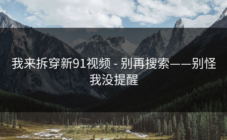 我来拆穿新91视频 - 别再搜索——别怪我没提醒