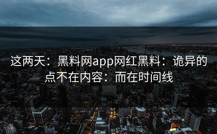 这两天：黑料网app网红黑料：诡异的点不在内容：而在时间线