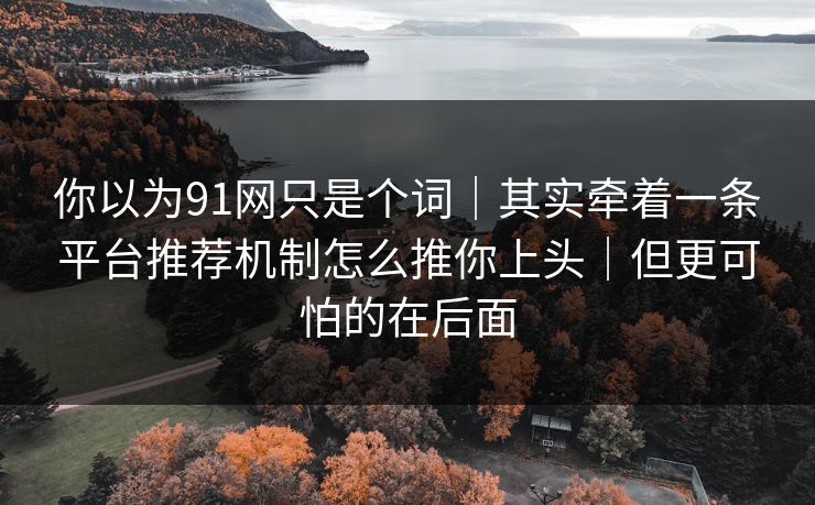 你以为91网只是个词|其实牵着一条平台推荐机制怎么推你上头|但更可怕的在后面