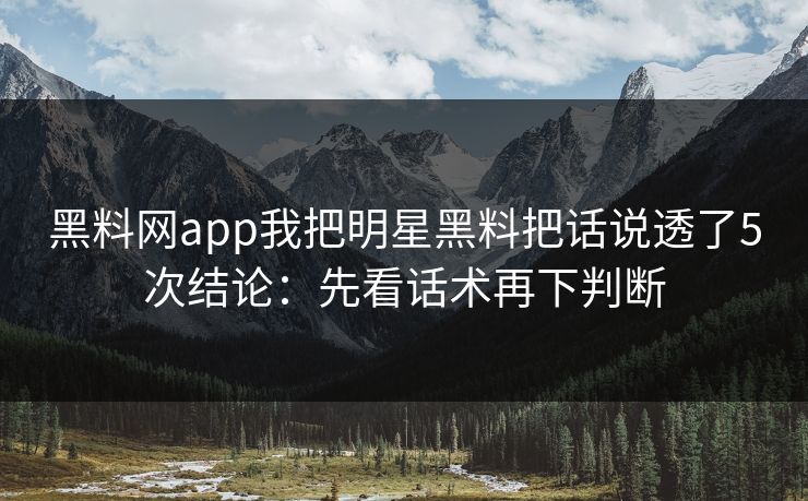 黑料网app我把明星黑料把话说透了5次结论:先看话术再下判断