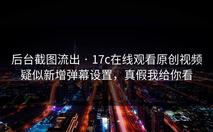 后台截图流出 · 17c在线观看原创视频疑似新增弹幕设置,真假我给你看