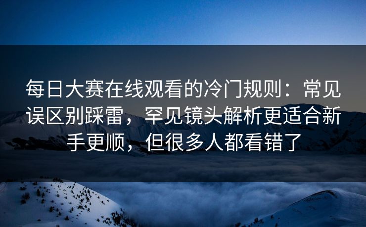 每日大赛在线观看的冷门规则:常见误区别踩雷,罕见镜头解析更适合新手更顺,但很多人都看错了