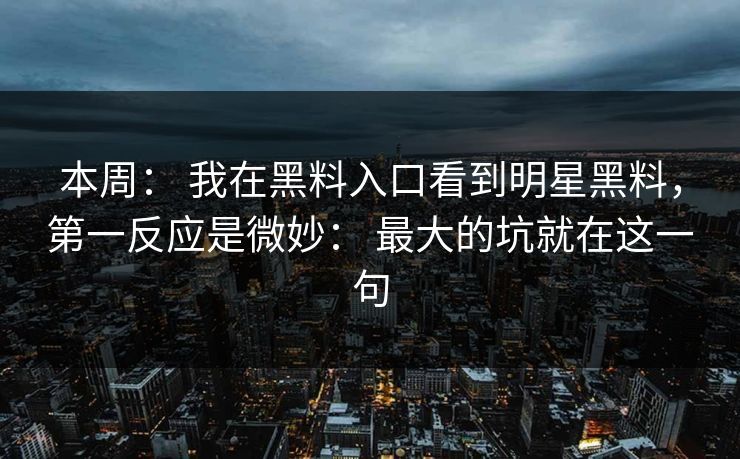 本周: 我在黑料入口看到明星黑料,第一反应是微妙: 最大的坑就在这一句