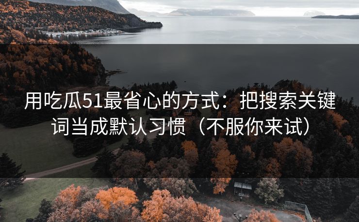 用吃瓜51最省心的方式:把搜索关键词当成默认习惯(不服你来试)