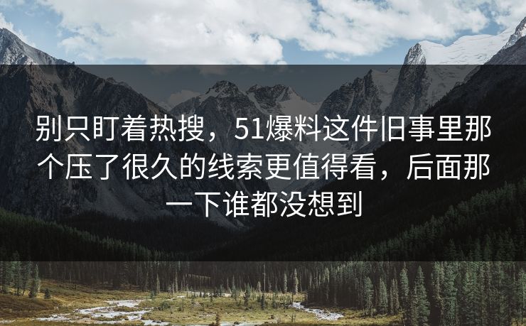 别只盯着热搜，51爆料这件旧事里那个压了很久的线索更值得看，后面那一下谁都没想到