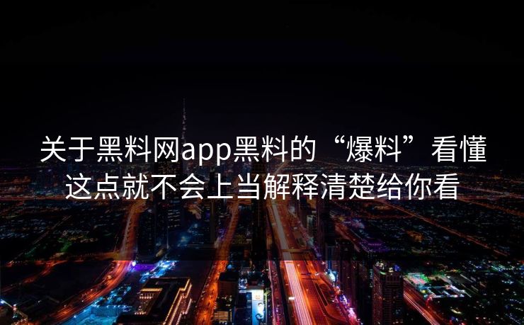 关于黑料网app黑料的“爆料”看懂这点就不会上当解释清楚给你看