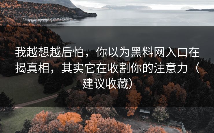 我越想越后怕,你以为黑料网入口在揭真相,其实它在收割你的注意力(建议收藏) 我越想越后怕,你以为黑料网入口在揭真相,其实它在收割你的注意力(建议收藏)
