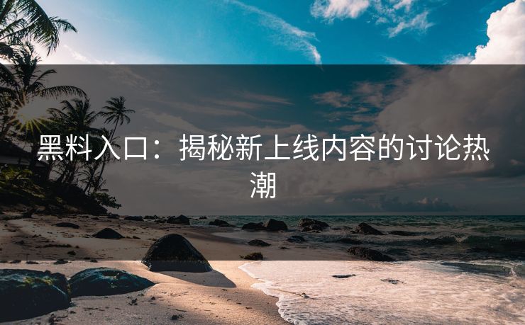 黑料入口：揭秘新上线内容的讨论热潮