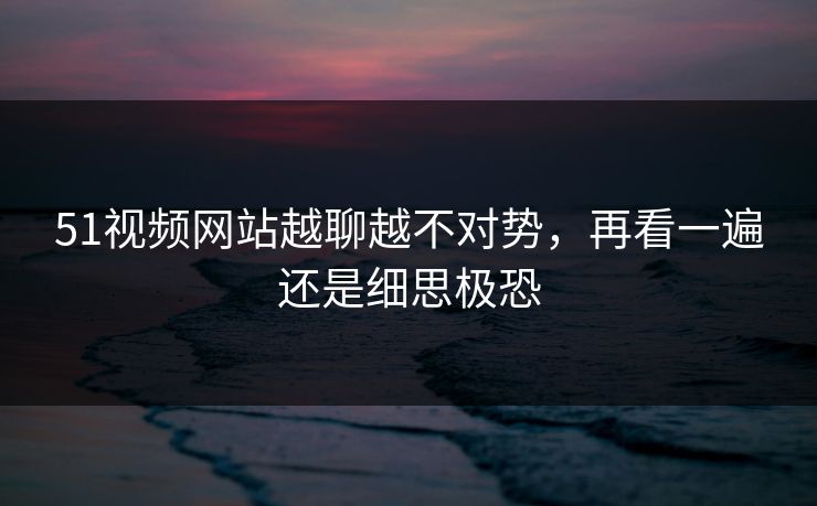 51视频网站越聊越不对势，再看一遍还是细思极恐