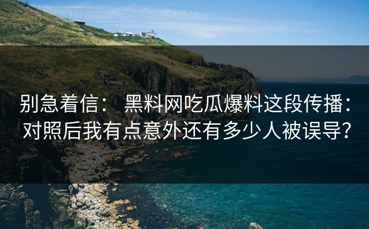 别急着信: 黑料网吃瓜爆料这段传播: 对照后我有点意外还有多少人被误导? 别急着信: 黑料网吃瓜爆料这段传播: 对照后我有点意外还有多少人被误导?
