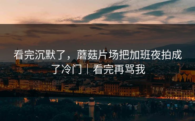 看完沉默了,蘑菇片场把加班夜拍成了冷门|看完再骂我 看完沉默了,蘑菇片场把加班夜拍成了冷门|看完再骂我