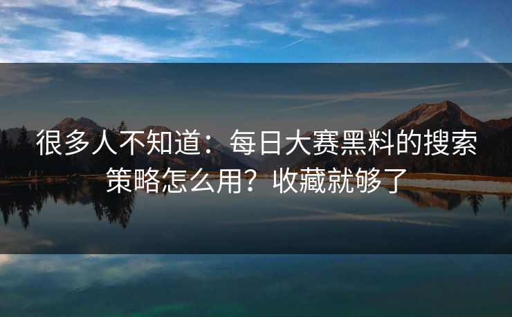 很多人不知道:每日大赛黑料的搜索策略怎么用?收藏就够了 很多人不知道:每日大赛黑料的搜索策略怎么用?收藏就够了