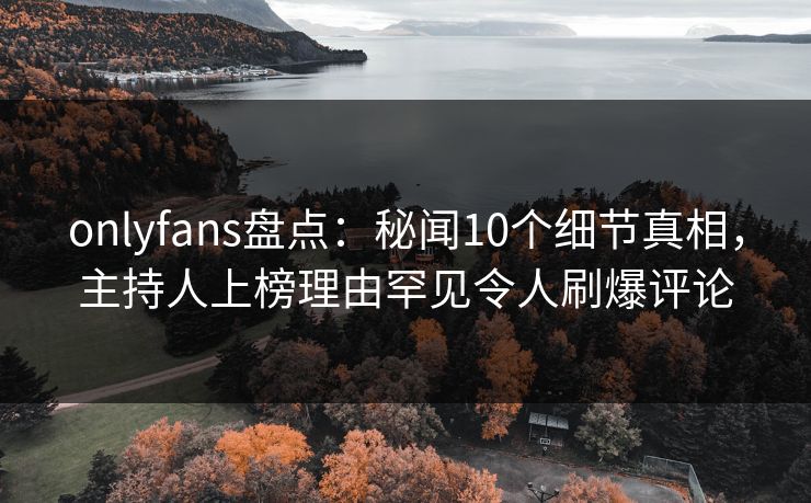 onlyfans盘点：秘闻10个细节真相，主持人上榜理由罕见令人刷爆评论