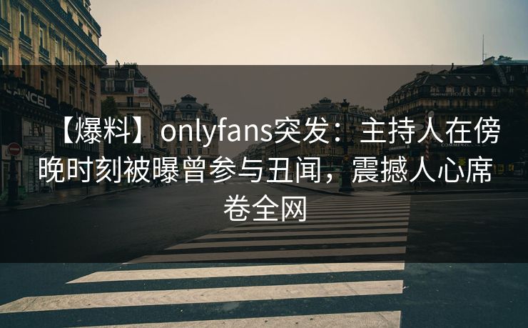 【爆料】onlyfans突发：主持人在傍晚时刻被曝曾参与丑闻，震撼人心席卷全网