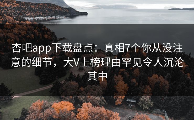 杏吧app下载盘点：真相7个你从没注意的细节，大V上榜理由罕见令人沉沦其中
