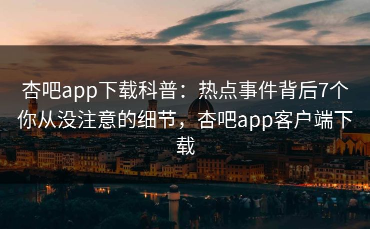 杏吧app下载科普：热点事件背后7个你从没注意的细节，杏吧app客户端下载