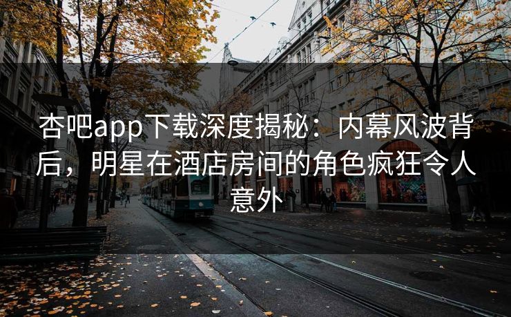 杏吧app下载深度揭秘：内幕风波背后，明星在酒店房间的角色疯狂令人意外