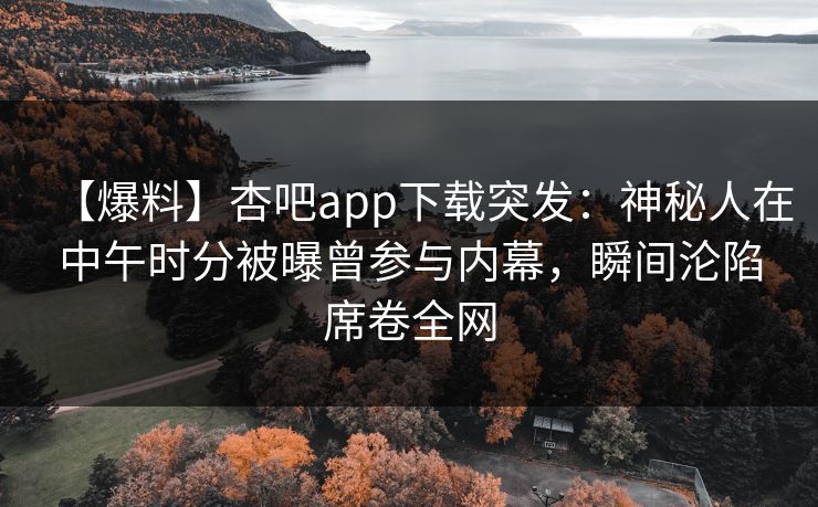 【爆料】杏吧app下载突发：神秘人在中午时分被曝曾参与内幕，瞬间沦陷席卷全网