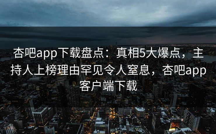 杏吧app下载盘点:真相5大爆点,主持人上榜理由罕见令人窒息,杏吧app客户端下载
