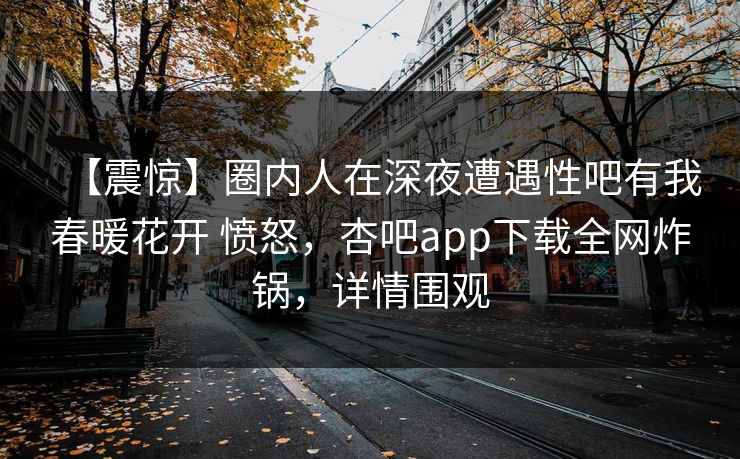 【震惊】圈内人在深夜遭遇性吧有我春暖花开 愤怒，杏吧app下载全网炸锅，详情围观