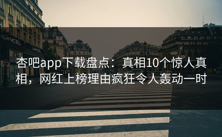 杏吧app下载盘点：真相10个惊人真相，网红上榜理由疯狂令人轰动一时