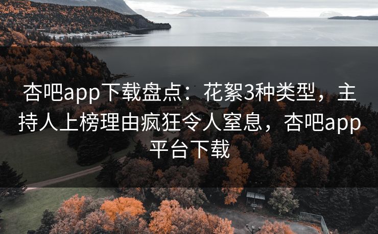 杏吧app下载盘点：花絮3种类型，主持人上榜理由疯狂令人窒息，杏吧app平台下载