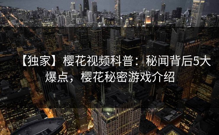 【独家】樱花视频科普：秘闻背后5大爆点，樱花秘密游戏介绍