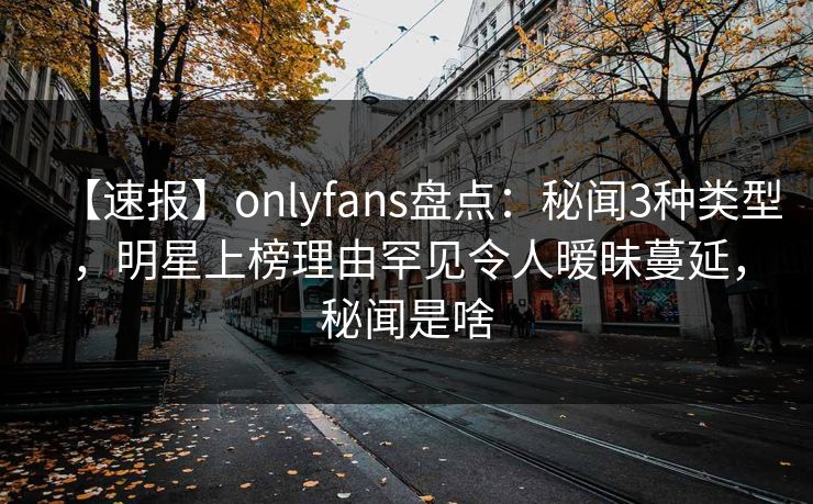 【速报】onlyfans盘点：秘闻3种类型，明星上榜理由罕见令人暧昧蔓延，秘闻是啥