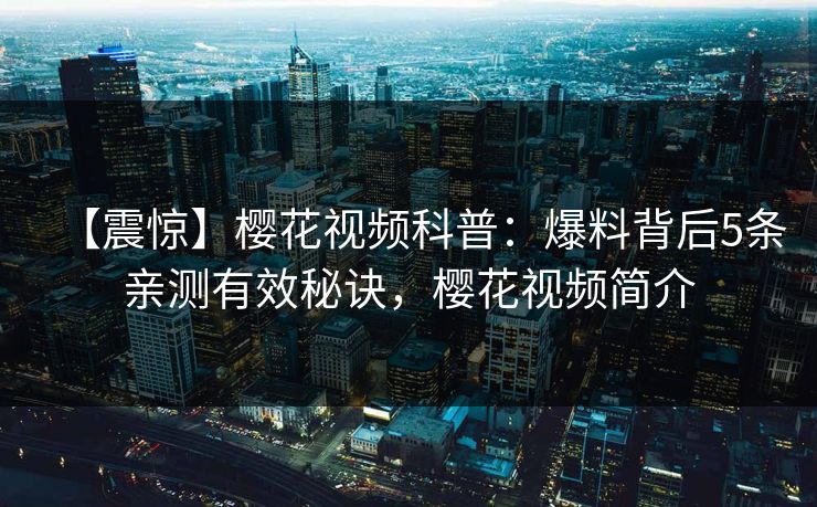 【震惊】樱花视频科普：爆料背后5条亲测有效秘诀，樱花视频简介