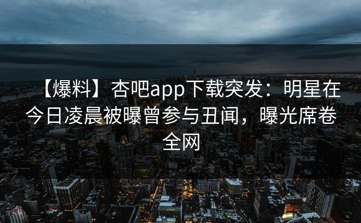 【爆料】杏吧app下载突发:明星在今日凌晨被曝曾参与丑闻,曝光席卷全网