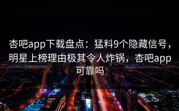 杏吧app下载盘点：猛料9个隐藏信号，明星上榜理由极其令人炸锅，杏吧app可靠吗