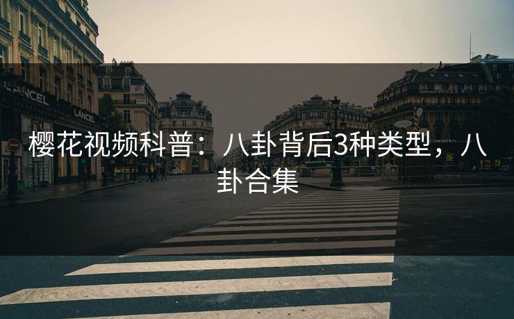 樱花视频科普：八卦背后3种类型，八卦合集