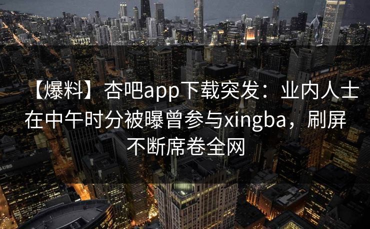 【爆料】杏吧app下载突发：业内人士在中午时分被曝曾参与xingba，刷屏不断席卷全网