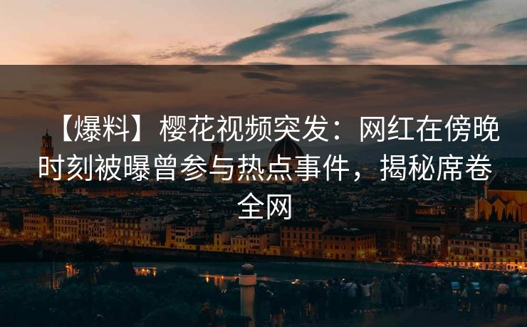 【爆料】樱花视频突发：网红在傍晚时刻被曝曾参与热点事件，揭秘席卷全网