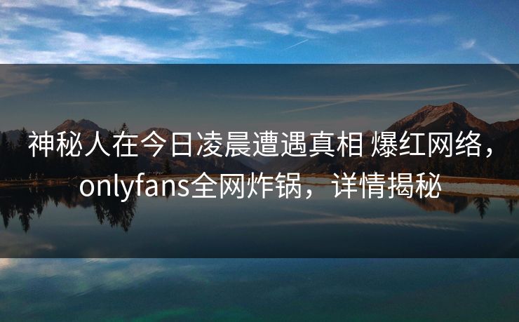 神秘人在今日凌晨遭遇真相 爆红网络，onlyfans全网炸锅，详情揭秘
