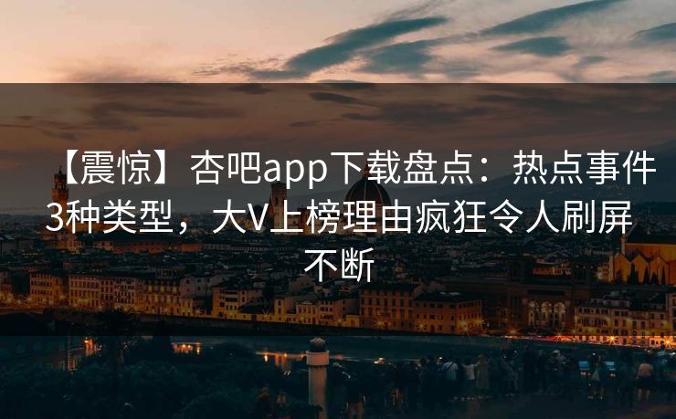 【震惊】杏吧app下载盘点：热点事件3种类型，大V上榜理由疯狂令人刷屏不断