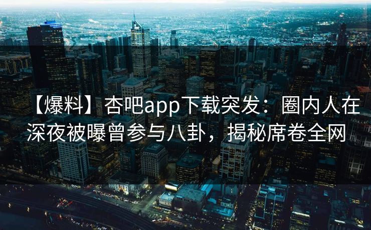 【爆料】杏吧app下载突发：圈内人在深夜被曝曾参与八卦，揭秘席卷全网