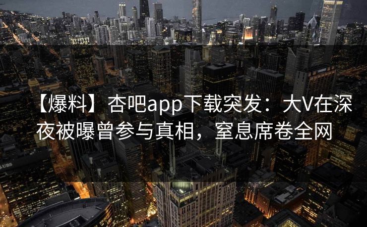【爆料】杏吧app下载突发：大V在深夜被曝曾参与真相，窒息席卷全网
