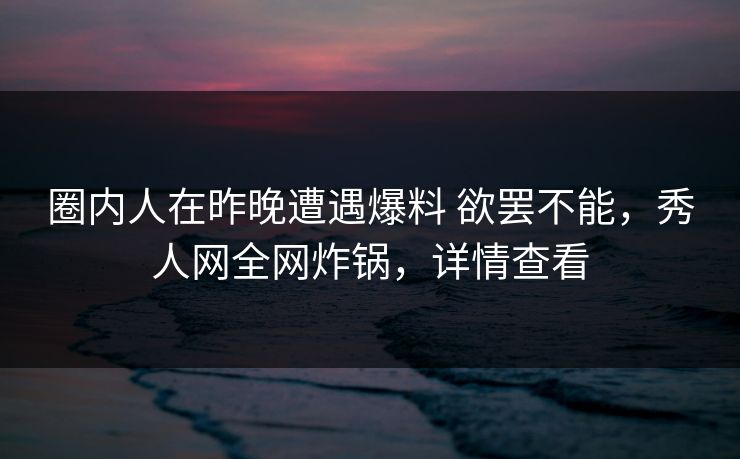 圈内人在昨晚遭遇爆料 欲罢不能，秀人网全网炸锅，详情查看