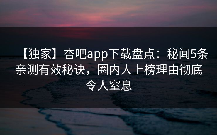 【独家】杏吧app下载盘点：秘闻5条亲测有效秘诀，圈内人上榜理由彻底令人窒息
