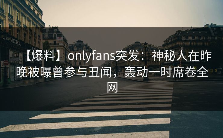 【爆料】onlyfans突发：神秘人在昨晚被曝曾参与丑闻，轰动一时席卷全网