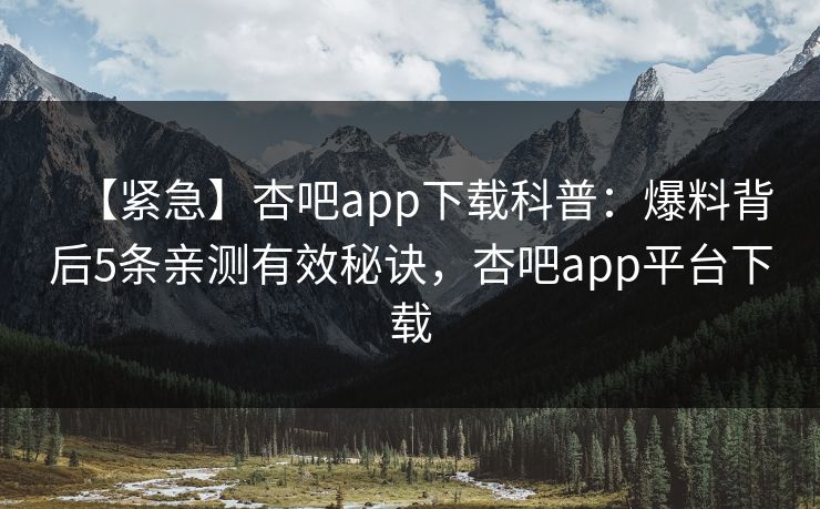 【紧急】杏吧app下载科普：爆料背后5条亲测有效秘诀，杏吧app平台下载