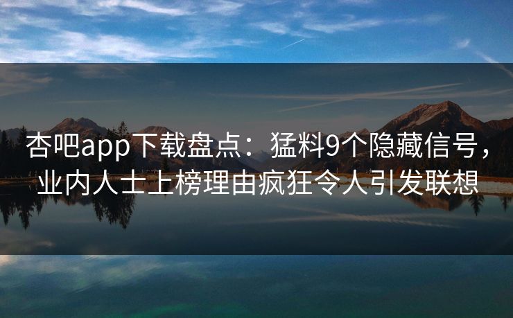 杏吧app下载盘点：猛料9个隐藏信号，业内人士上榜理由疯狂令人引发联想