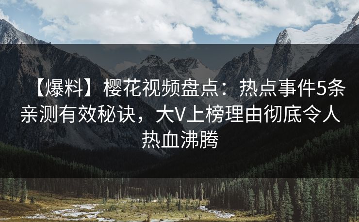 【爆料】樱花视频盘点：热点事件5条亲测有效秘诀，大V上榜理由彻底令人热血沸腾