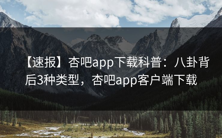 【速报】杏吧app下载科普：八卦背后3种类型，杏吧app客户端下载